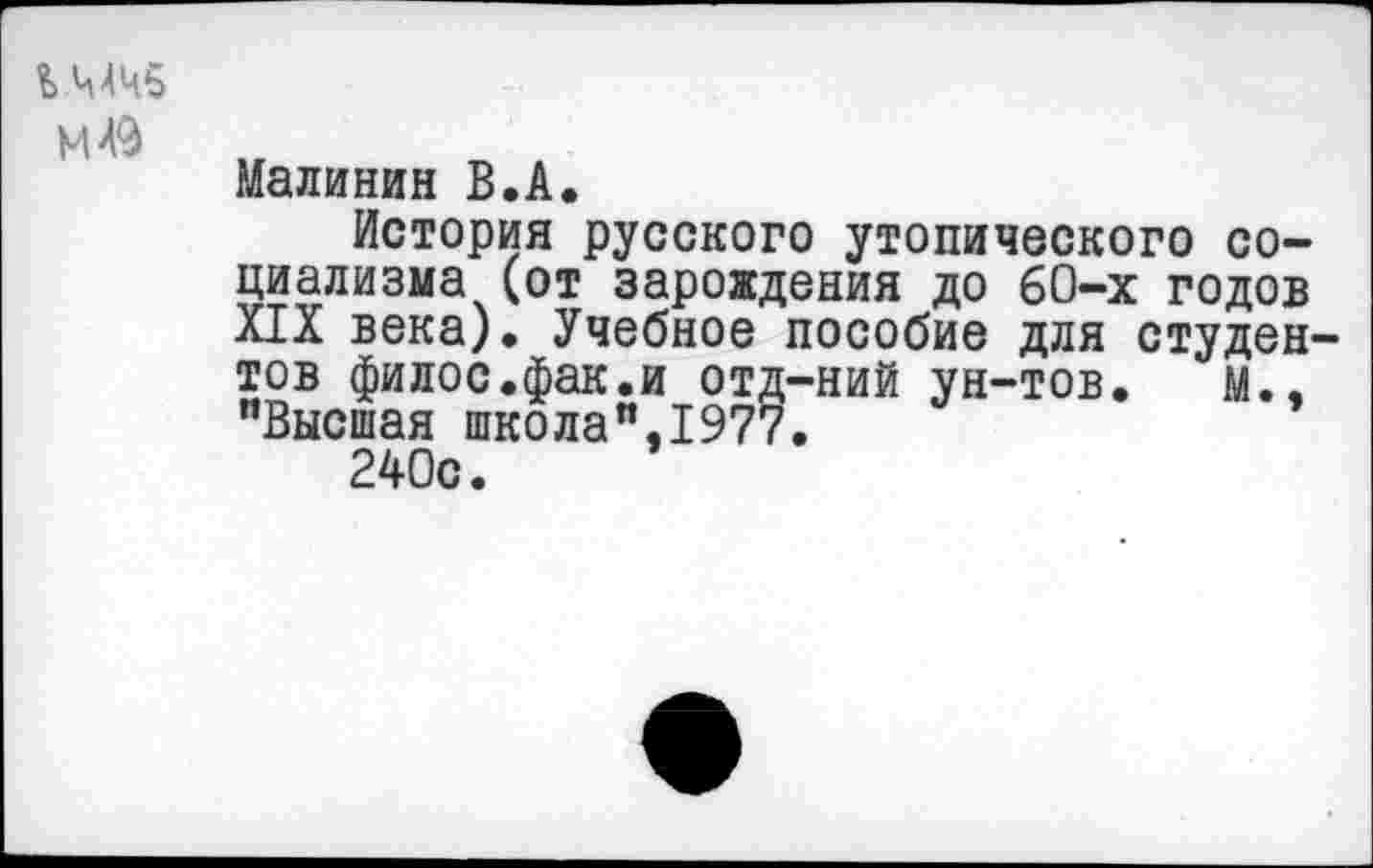 ﻿Ъ.МЧб
М49
Малинин В.А.
История русского утопического социализма (от зарождения до 60-х годов XIX века). Учебное пособие для студентов филос.фак.и отд-ний ун-тов. М., "Высшая школа",1977.
240с.